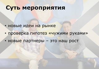 • новые идеи на рынке
• проверка гипотез «чужими руками»
• новые партнеры – это наш рост
Суть мероприятия
 