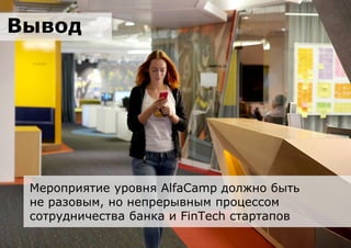 Вывод
Мероприятие уровня AlfaCamp должно быть
не разовым, но непрерывным процессом
сотрудничества банка и FinTech стартапов
 