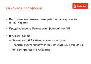 Открытая платформа
• Выстраивание эко-системы работы со стартапами
и партнерами
• Предоставление банковских функций по API
• В Альфа-Банке:
– Множество API к банковским функциям
– Проекты с акселлераторами и венчурными фондами
– FinTech программа AlfaCamp
 