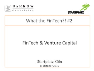 What the FinTech?! #2
FinTech & Venture Capital
Startplatz Köln
8. Oktober 2015
 