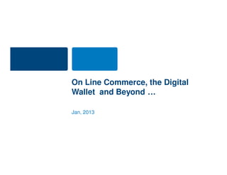 On Line Commerce, the Digital
Wallet and Beyond …

Jan, 2013
 