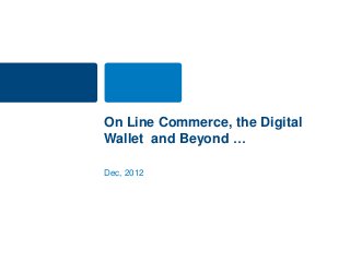 On Line Commerce, the Digital
Wallet and Beyond …

Dec, 2012
 