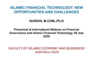 ISLAMIC FINANCIAL TECHNOLOGY: NEW
OPPORTUNITIES AND CHALLENGES
NURDIN, M.COM.,Ph.D
Presented at International Webinar on Financial
Governance and Islamic Financial Technology, 06 July
2020
FACULTY OF ISLAMIC ECONOMY AND BUSSINESS
IAIN PALU 2020
 