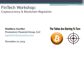 FinTech Workshop:
Cryptocurrency & Blockchain Regulation
Matthew Gertler
Promontory Financial Group, LLC
mgertler@promontory.com
November 10, 2015
 
