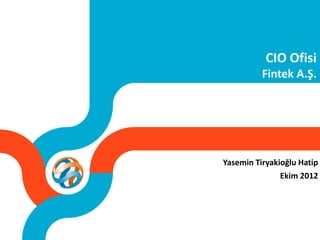 CIO Ofisi
          Fintek A.Ş.




Yasemin Tiryakioğlu Hatip
               Ekim 2012
 