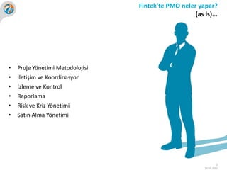 Fintek’te PMO neler yapar?
                                                     (as is)...




•   Proje Yönetimi Metodolojisi
•   İletişim ve Koordinasyon
•   İzleme ve Kontrol
•   Raporlama
•   Risk ve Kriz Yönetimi
•   Satın Alma Yönetimi




                                                                   2
                                                          30.05.2012
 