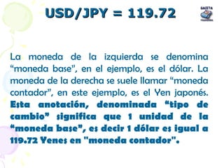 USD/JPY = 119.72USD/JPY = 119.72
La moneda de la izquierda se denomina
“moneda base”, en el ejemplo, es el dólar. La
moned...