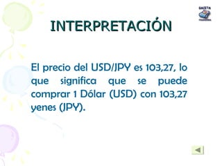 INTERPRETACIÓNINTERPRETACIÓN
El precio del USD/JPY es 103,27, lo
que significa que se puede
comprar 1 Dólar (USD) con 103,...