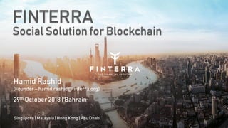 FINTERRA
Social Solution for Blockchain
Singapore | Malaysia | Hong Kong | Abu Dhabi
29th October 2018 | Bahrain
Hamid Rashid
(Founder – hamid.rashid@finterra.org)
 
