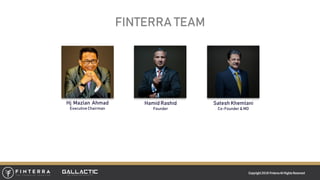 FINTERRA TEAM
Copyright 2018 FinterraAll RightsReserved
Hj Mazlan Ahmad
Executive Chairman
Hamid Rashid
Founder
Satesh Khemlani
Co-Founder & MD
 