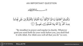 Copyright 2018 FinterraAll RightsReserved
AN IMPORTANT QUESTION
"Be steadfast in prayer and regular in charity. Whatever
good you send forth for your souls before you, you shall find
it with Allah. For Allah sees well all that you do" (2:110).
 