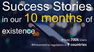 Success Stories
in our 10 months of
existence
Over 700k Users
Presented to regulators in 9 countries
 