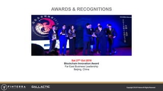 Copyright 2018 FinterraAll RightsReserved
AWARDS & RECOGNITIONS
Sat 27th Oct 2018
Blockchain Innovation Award
Far East Business Leadership
Beijing, China
 