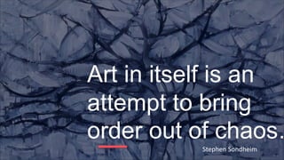 Art in itself is an
attempt to bring
order out of chaos…
Stephen Sondheim
 