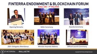 Copyright 2018 FinterraAll RightsReserved
FINTERRA ENDOWMENT & BLOCKCHAIN FORUM
Opening Remarks MOU Ceremony Awards Ceremony
Official Launch CeremonyMinister Keynote Address260+ Delegates Attendance
Dubai, UAE – 7th May 2018
 