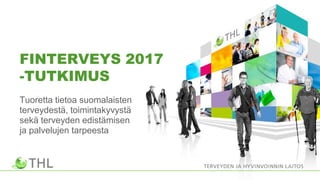 Tuoretta tietoa suomalaisten
terveydestä, toimintakyvystä
sekä terveyden edistämisen
ja palvelujen tarpeesta
FINTERVEYS 2017
-TUTKIMUS
 