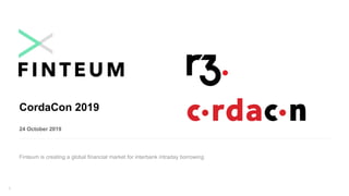 1
CordaCon 2019
24 October 2019
Finteum is creating a global financial market for interbank intraday borrowing
 