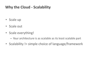 Why the Cloud - Scalability
• Scale up
• Scale out
• Scale everything!
– Your architecture is as scalable as its least scalable part

• Scalability != simple choice of language/framework

 