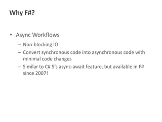 Why F#?
• Async Workflows
– Non-blocking IO
– Convert synchronous code into asynchronous code with
minimal code changes
– Similar to C# 5’s async-await feature, but available in F#
since 2007!

 