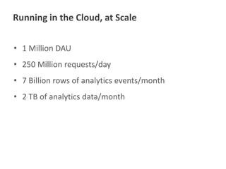Running in the Cloud, at Scale
• 1 Million DAU
• 250 Million requests/day
• 7 Billion rows of analytics events/month

• 2 TB of analytics data/month

 