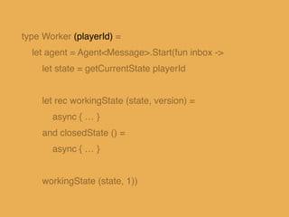 let rec workingState (state, version) =
async {
let! msg = inbox.TryReceive(60000)
match msg with
| None ->
do! persist st...