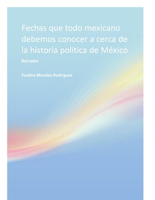 Fechas que todo mexicano
debemos conocer a cerca de
la historia política de México
Borrador
Paulina Morales Rodríguez
 