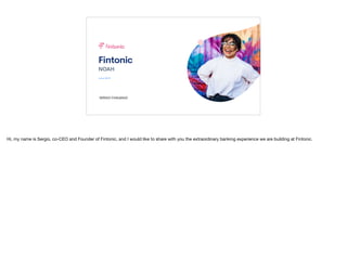 Fintonic
NOAH
J u n e 2 0 1 9
SERGIO CHALBAUD
Hi, my name is Sergio, co-CEO and Founder of Fintonic, and I would like to share with you the extraordinary banking experience we are building at Fintonic. 

 