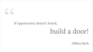“If opportunity doesn't knock,
build a door!
-Milton Berle
 
