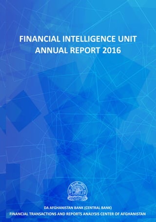 FINANCIAL INTELLIGENCE UNIT
ANNUAL REPORT 2016
FINANCIAL TRANSACTIONS AND REPORTS ANALYSIS CENTER OF AFGHANISTAN
(FINTRACA)
DA AFGHANISTAN BANK (CENTRAL BANK)
 