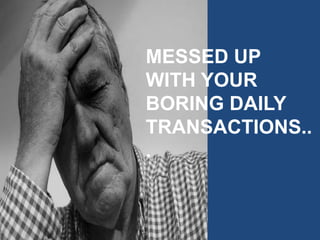 MESSED UP
WITH YOUR
BORING DAILY
TRANSACTIONS..
.
 