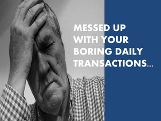 MESSED UP
WITH YOUR
BORING DAILY
TRANSACTIONS...
 
