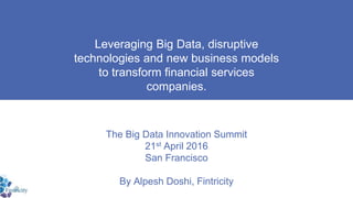 Leveraging Big Data, disruptive
technologies and new business models
to transform financial services
companies.
The Big Data Innovation Summit
21st April 2016
San Francisco
By Alpesh Doshi, Fintricity
 