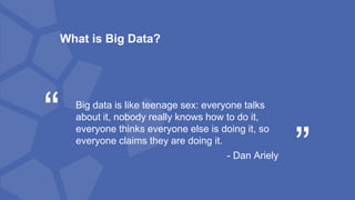 Big data is like teenage sex: everyone talks
about it, nobody really knows how to do it,
everyone thinks everyone else is doing it, so
everyone claims they are doing it.
- Dan Ariely
“ “
What is Big Data?
 