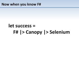 Now when you know F#
let success =
F# |> Canopy |> Selenium
 