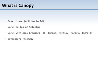 What is Canopy
• Easy to use (written in F#)
• Works on top of Selenium
• Works with many browsers (IE, Chrome, Firefox, Safari, Android)
• Developers-friendly
 