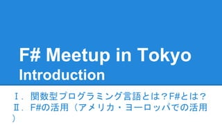 F# Meetup in Tokyo
Introduction
Ⅰ．関数型プログラミング言語とは？F#とは？
Ⅱ．F#の活用（アメリカ・ヨーロッパでの活用
）
 