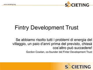 Fintry Development Trust Se abbiamo risolto tutti i problemi di energia del villaggio, un paio d ’ anni prima del previsto, chissà cos ’ altro può succedere! Gordon Cowtan, co-founder del Finter Development Trust 