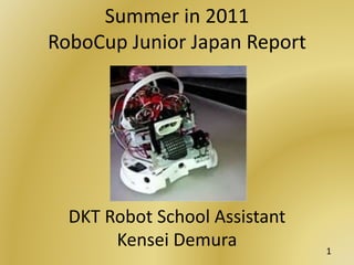 Summer in 2011
RoboCup Junior Japan Report
DKT Robot School Assistant
Kensei Demura 1
 