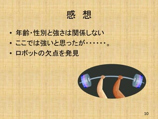 感 想
• 年齢・性別と強さは関係しない
• ここでは強いと思ったが・・・・・・。
• ロボットの欠点を発見
10
 