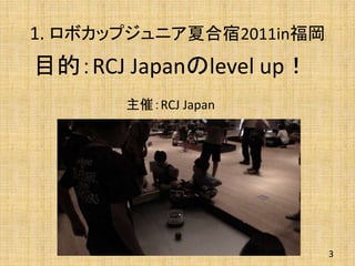 1. ロボカップジュニア夏合宿2011in福岡
目的：RCJ Japanのlevel up！
主催：RCJ Japan
3
 