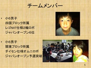 チームメンバー
• 小６男子
四国ブロック所属
レゴNXT仕様２輪ロボ
ジャパンオープン６位
• 小６男子
関東ブロック所属
ダイセン仕様オムニロボ
ジャパンオープン予選突破
5
 