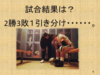 試合結果は？
2勝3敗１引き分け・・・・・・。
6
 