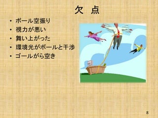 欠 点
• ボール空振り
• 視力が悪い
• 舞い上がった
• 環境光がボールと干渉
• ゴールがら空き
8
 