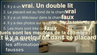 1. Il y a un lit
2. Le placard est au fond de la chambre
3. Il y a un téléviseur dans la chambre
4. Il y a des photos sur la table
5. Les murs sont très colorés

 