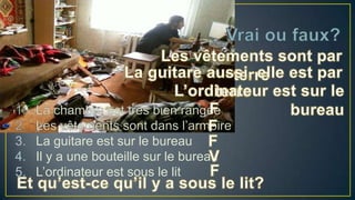 3. La guitare est sur le bureau
4. Il y a une bouteille sur le bureau
5. L’ordinateur est sous le lit

 