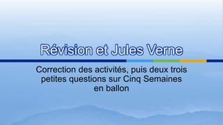 Révision et Jules Verne
Correction des activités, puis deux trois
petites questions sur Cinq Semaines
en ballon
 