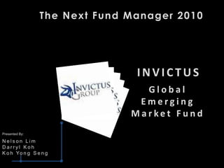 The Next Fund Manager 2010




                               INVICTUS
                                Global
                               Emerging
                              Market Fund
Presented By:

Nelson Lim
Darryl Koh
K o h Yo n g S e n g
 