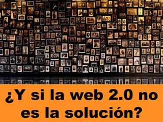 ¿Y si la web 2.0 no
es la solución?
 