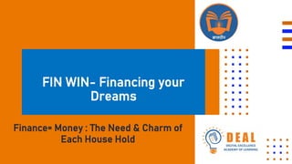 FIN WIN- Financing your
Dreams
Finance= Money : The Need & Charm of
Each House Hold
 