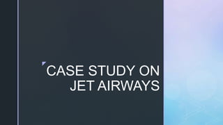 z
CASE STUDY ON
JET AIRWAYS
 